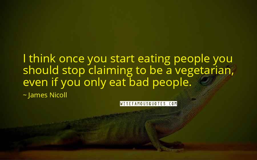 James Nicoll Quotes: I think once you start eating people you should stop claiming to be a vegetarian, even if you only eat bad people.