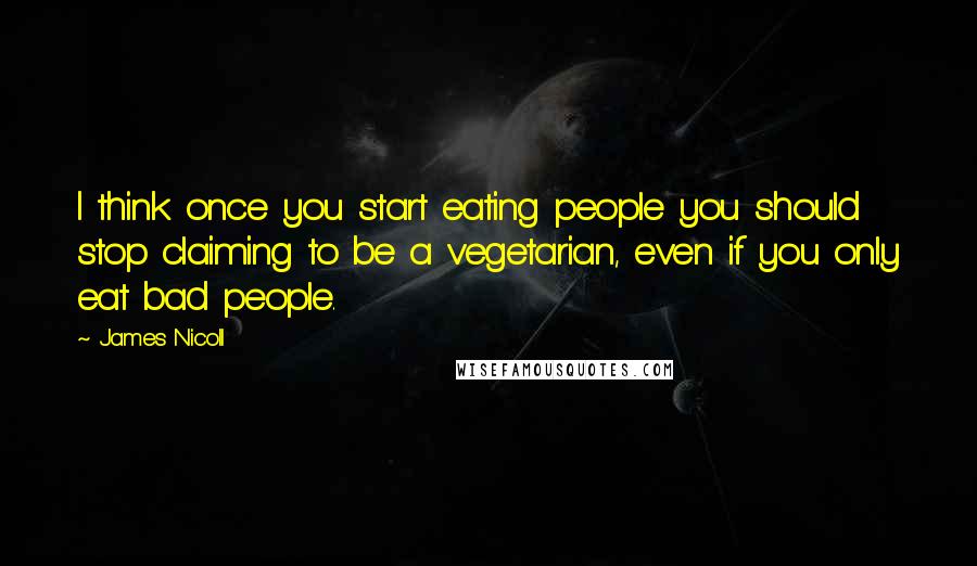 James Nicoll Quotes: I think once you start eating people you should stop claiming to be a vegetarian, even if you only eat bad people.