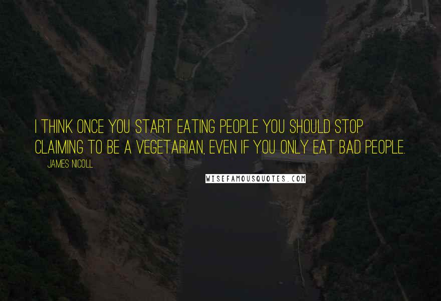 James Nicoll Quotes: I think once you start eating people you should stop claiming to be a vegetarian, even if you only eat bad people.