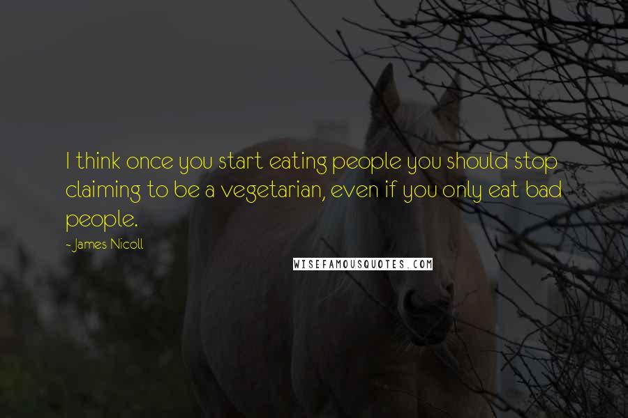 James Nicoll Quotes: I think once you start eating people you should stop claiming to be a vegetarian, even if you only eat bad people.