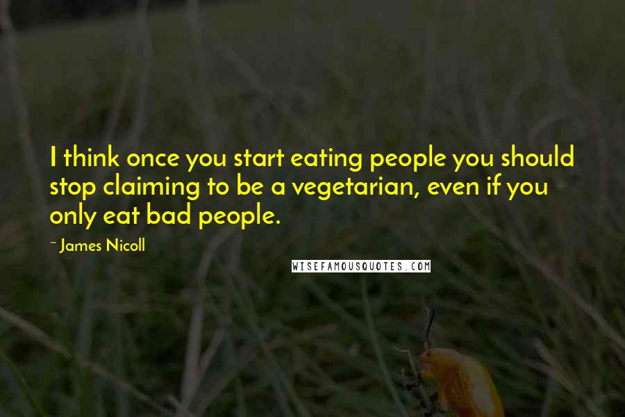 James Nicoll Quotes: I think once you start eating people you should stop claiming to be a vegetarian, even if you only eat bad people.