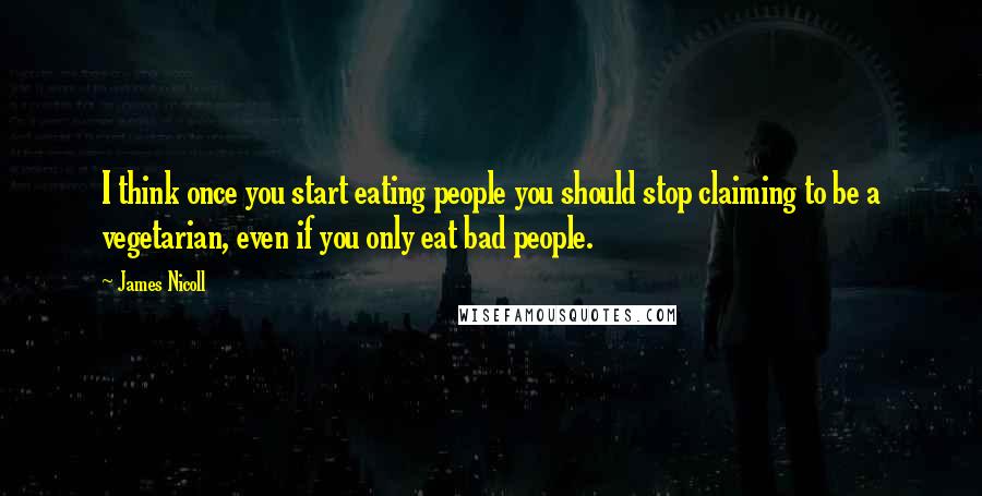 James Nicoll Quotes: I think once you start eating people you should stop claiming to be a vegetarian, even if you only eat bad people.