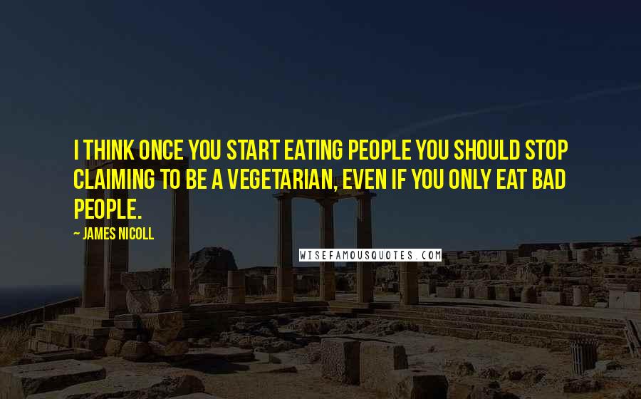 James Nicoll Quotes: I think once you start eating people you should stop claiming to be a vegetarian, even if you only eat bad people.