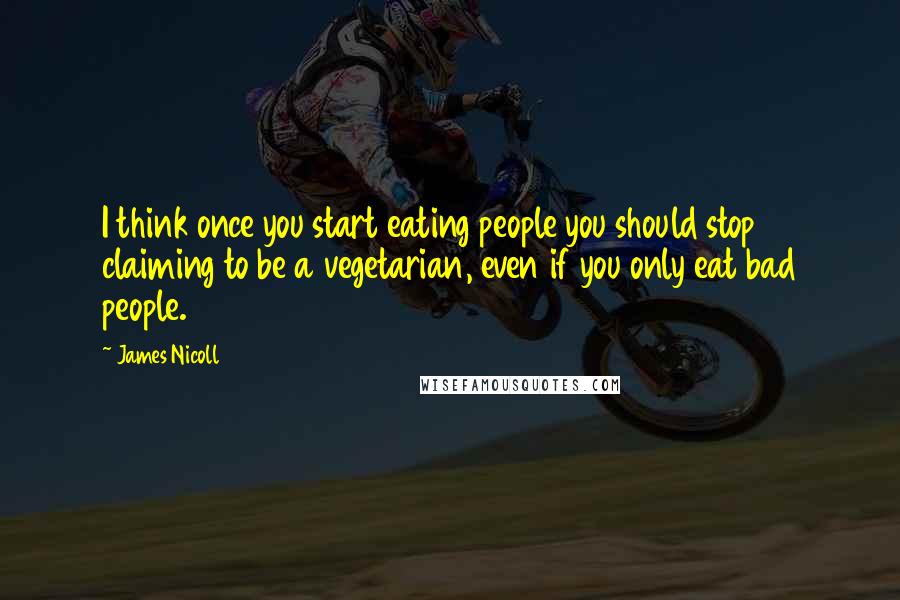 James Nicoll Quotes: I think once you start eating people you should stop claiming to be a vegetarian, even if you only eat bad people.