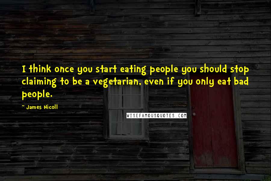 James Nicoll Quotes: I think once you start eating people you should stop claiming to be a vegetarian, even if you only eat bad people.