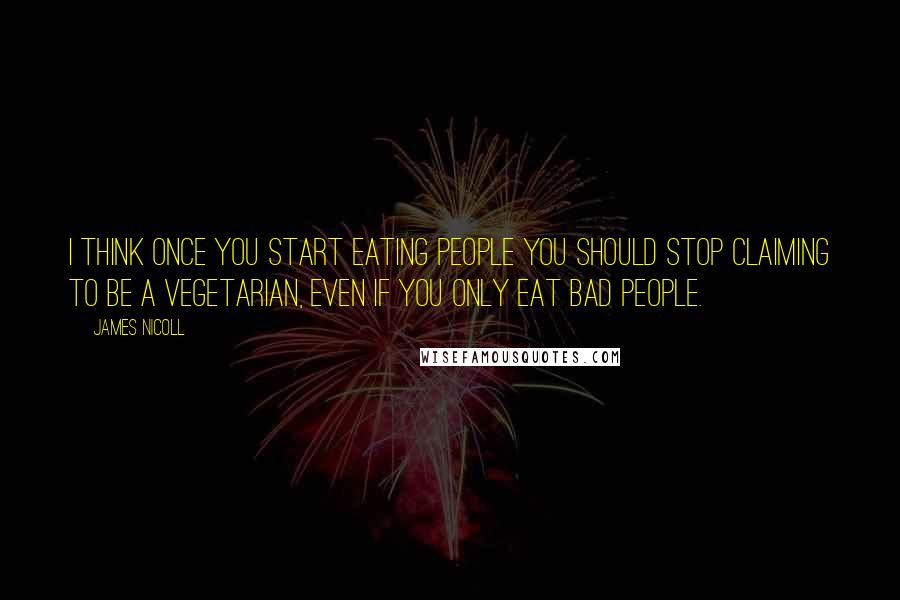 James Nicoll Quotes: I think once you start eating people you should stop claiming to be a vegetarian, even if you only eat bad people.