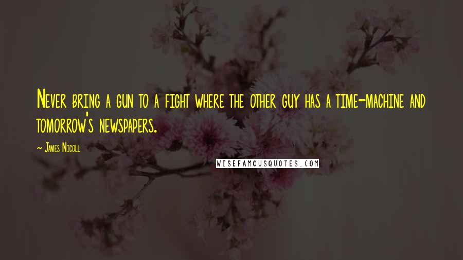 James Nicoll Quotes: Never bring a gun to a fight where the other guy has a time-machine and tomorrow's newspapers.