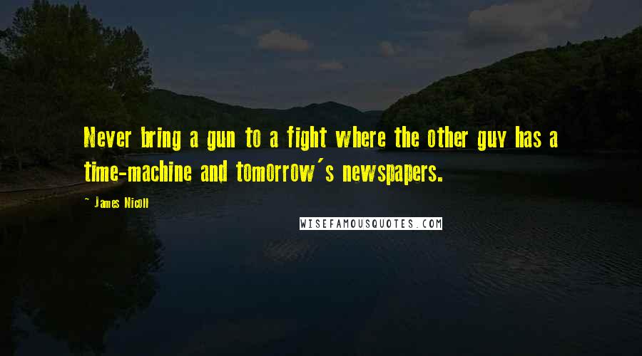 James Nicoll Quotes: Never bring a gun to a fight where the other guy has a time-machine and tomorrow's newspapers.