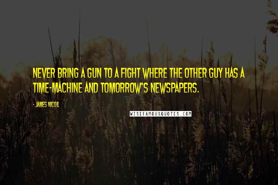 James Nicoll Quotes: Never bring a gun to a fight where the other guy has a time-machine and tomorrow's newspapers.