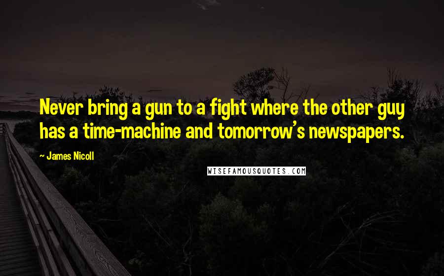 James Nicoll Quotes: Never bring a gun to a fight where the other guy has a time-machine and tomorrow's newspapers.