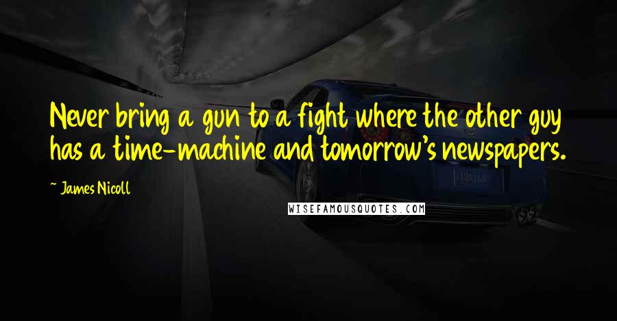 James Nicoll Quotes: Never bring a gun to a fight where the other guy has a time-machine and tomorrow's newspapers.