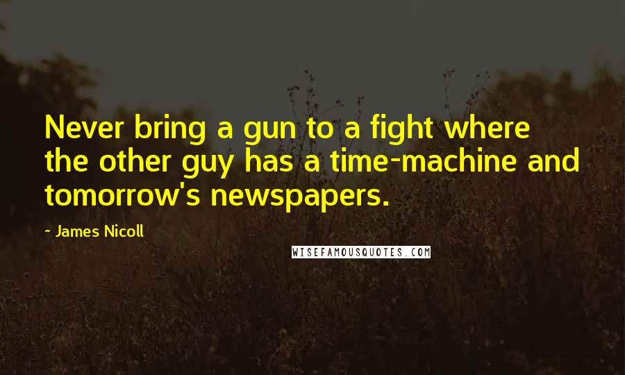 James Nicoll Quotes: Never bring a gun to a fight where the other guy has a time-machine and tomorrow's newspapers.