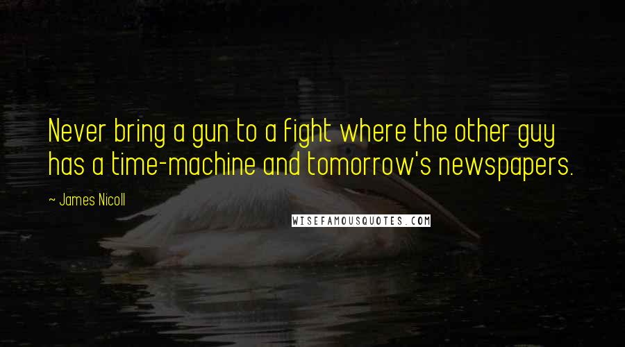 James Nicoll Quotes: Never bring a gun to a fight where the other guy has a time-machine and tomorrow's newspapers.