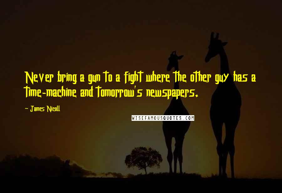 James Nicoll Quotes: Never bring a gun to a fight where the other guy has a time-machine and tomorrow's newspapers.