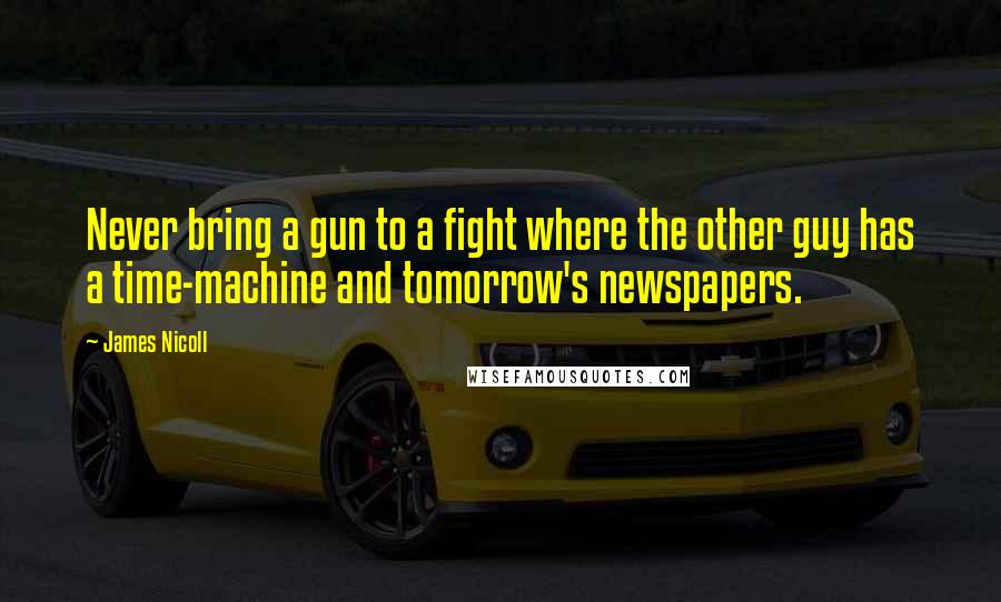 James Nicoll Quotes: Never bring a gun to a fight where the other guy has a time-machine and tomorrow's newspapers.