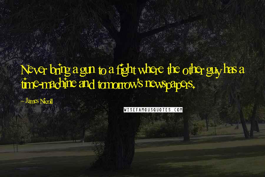 James Nicoll Quotes: Never bring a gun to a fight where the other guy has a time-machine and tomorrow's newspapers.