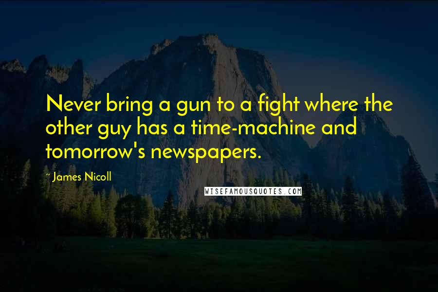 James Nicoll Quotes: Never bring a gun to a fight where the other guy has a time-machine and tomorrow's newspapers.