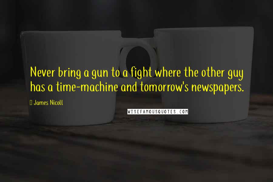 James Nicoll Quotes: Never bring a gun to a fight where the other guy has a time-machine and tomorrow's newspapers.