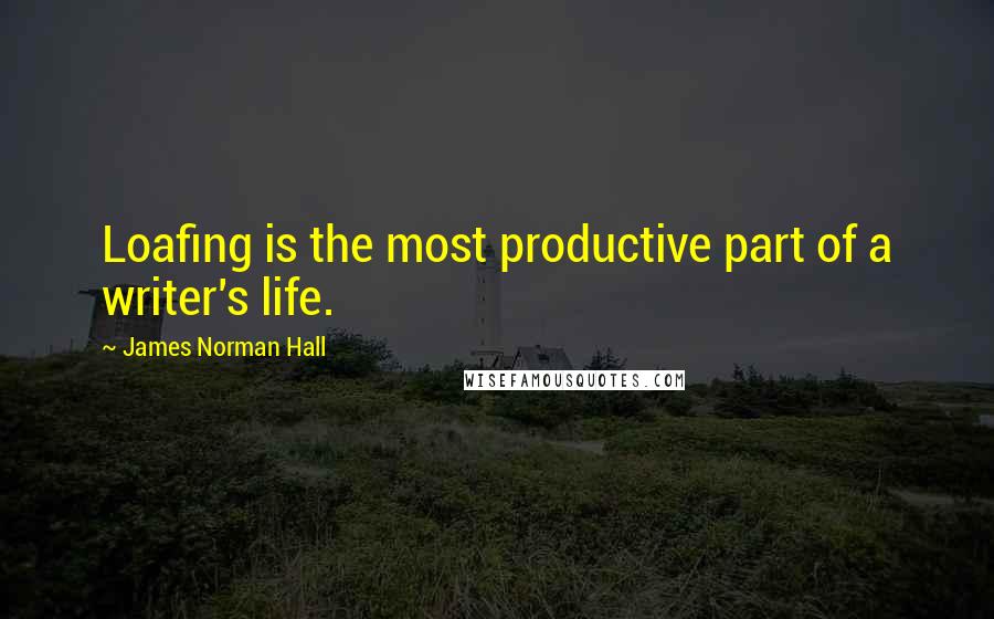 James Norman Hall Quotes: Loafing is the most productive part of a writer's life.