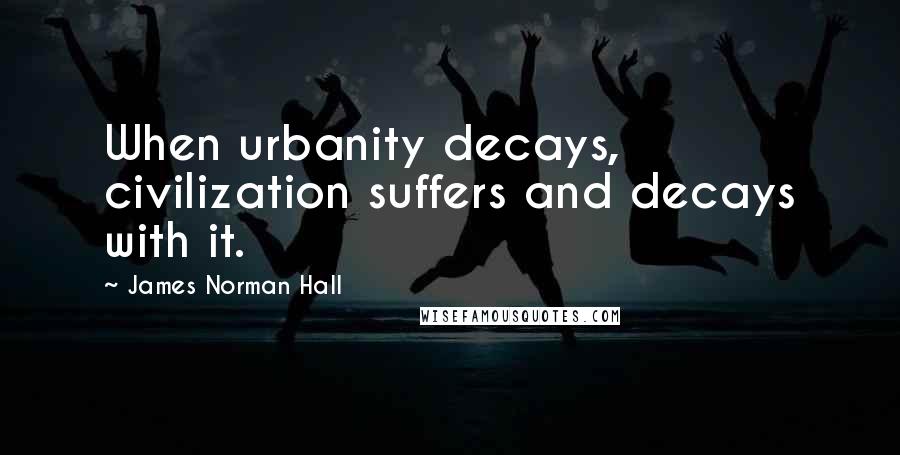 James Norman Hall Quotes: When urbanity decays, civilization suffers and decays with it.