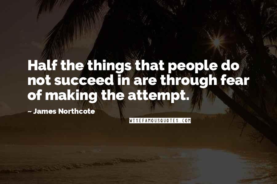 James Northcote Quotes: Half the things that people do not succeed in are through fear of making the attempt.