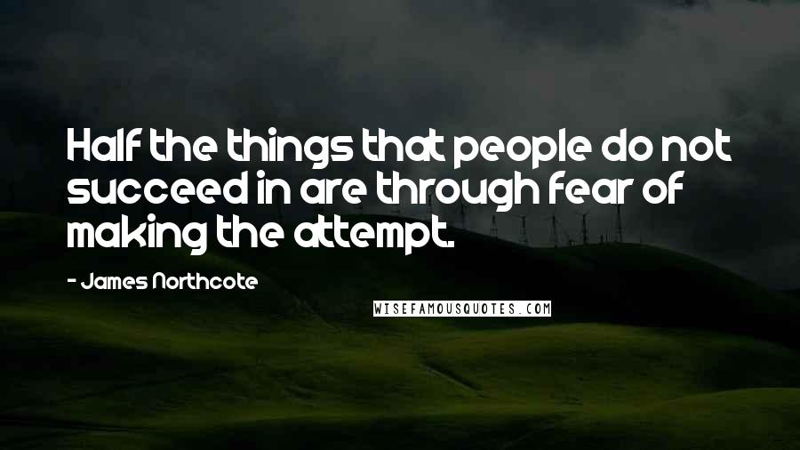James Northcote Quotes: Half the things that people do not succeed in are through fear of making the attempt.