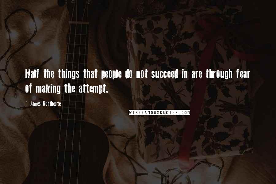 James Northcote Quotes: Half the things that people do not succeed in are through fear of making the attempt.