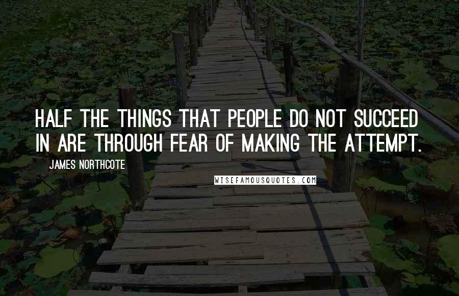 James Northcote Quotes: Half the things that people do not succeed in are through fear of making the attempt.