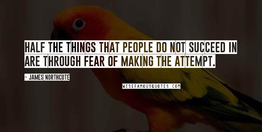 James Northcote Quotes: Half the things that people do not succeed in are through fear of making the attempt.