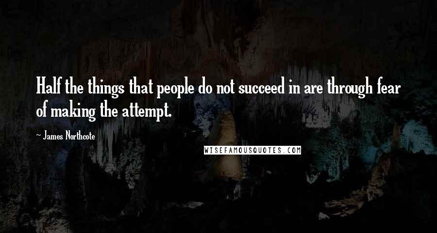 James Northcote Quotes: Half the things that people do not succeed in are through fear of making the attempt.