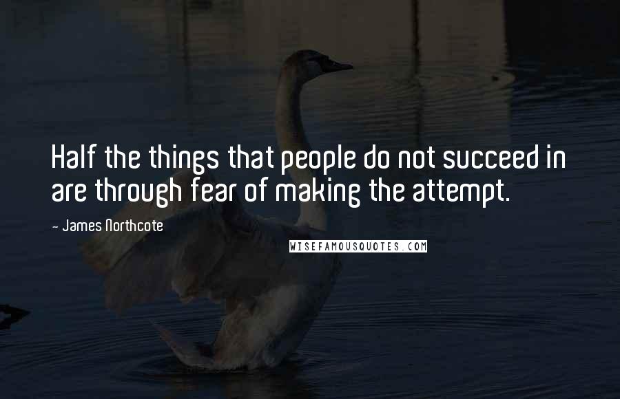 James Northcote Quotes: Half the things that people do not succeed in are through fear of making the attempt.