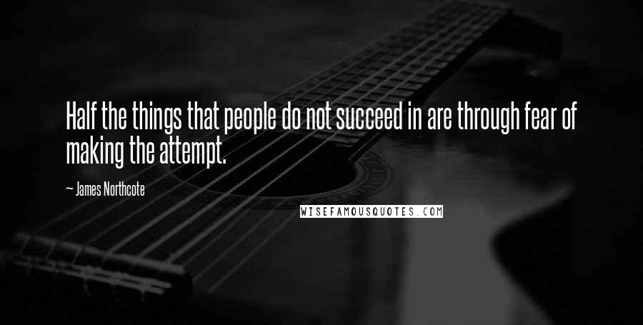 James Northcote Quotes: Half the things that people do not succeed in are through fear of making the attempt.