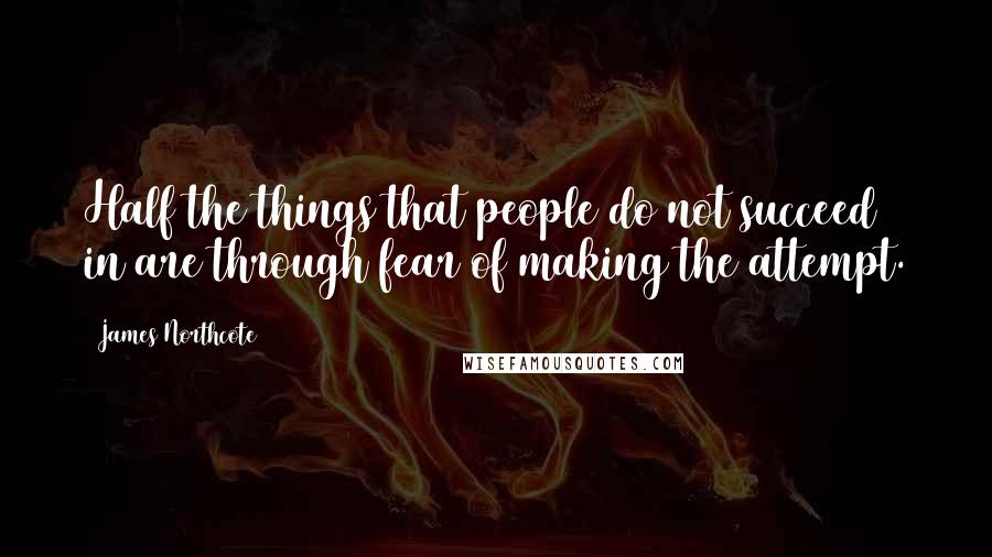 James Northcote Quotes: Half the things that people do not succeed in are through fear of making the attempt.