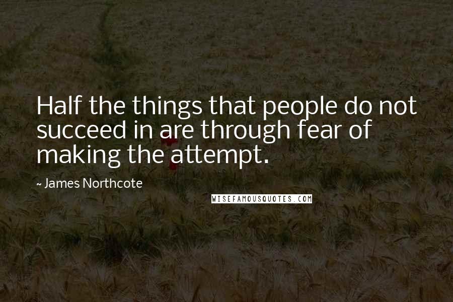 James Northcote Quotes: Half the things that people do not succeed in are through fear of making the attempt.