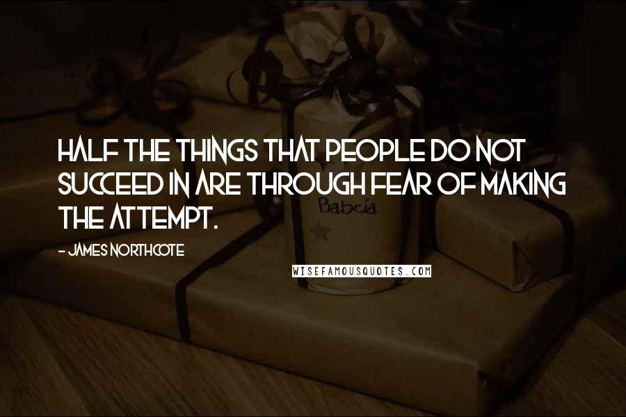 James Northcote Quotes: Half the things that people do not succeed in are through fear of making the attempt.