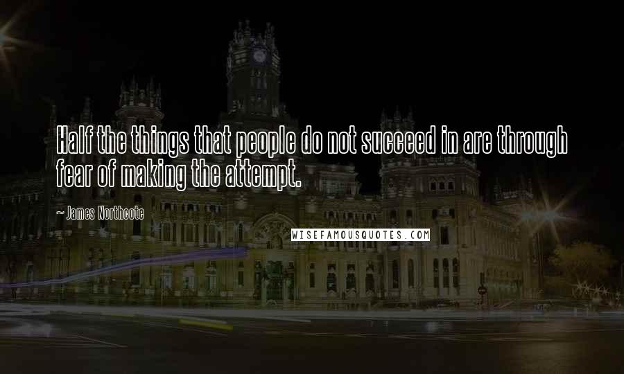 James Northcote Quotes: Half the things that people do not succeed in are through fear of making the attempt.