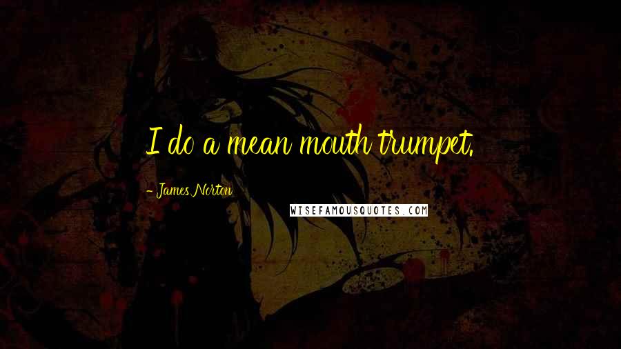 James Norton Quotes: I do a mean mouth trumpet.