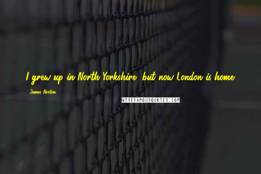 James Norton Quotes: I grew up in North Yorkshire, but now London is home.