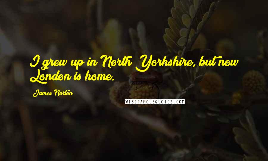 James Norton Quotes: I grew up in North Yorkshire, but now London is home.