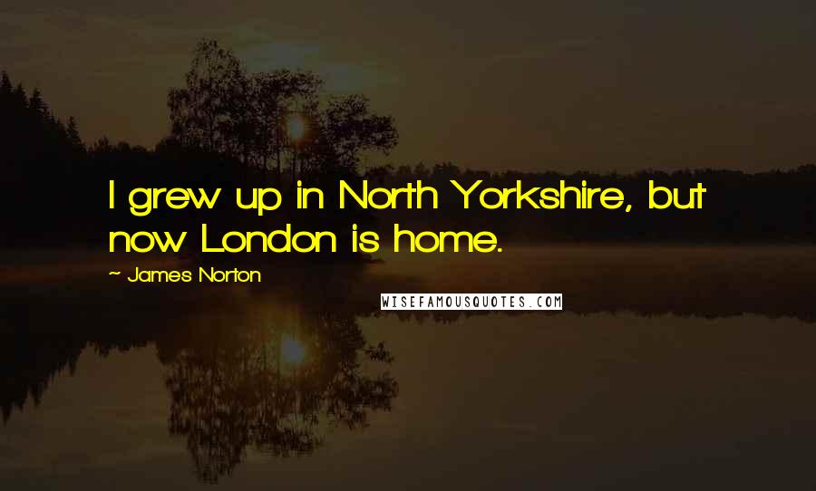 James Norton Quotes: I grew up in North Yorkshire, but now London is home.