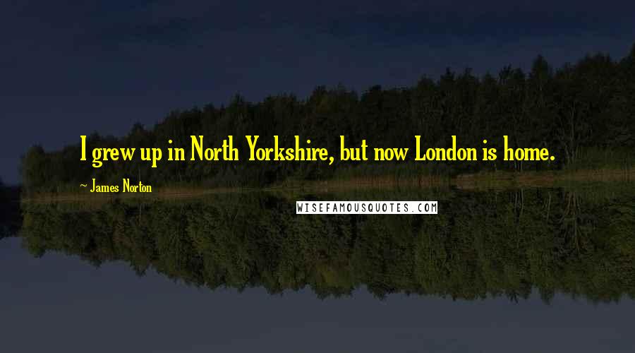 James Norton Quotes: I grew up in North Yorkshire, but now London is home.