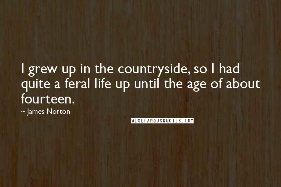 James Norton Quotes: I grew up in the countryside, so I had quite a feral life up until the age of about fourteen.