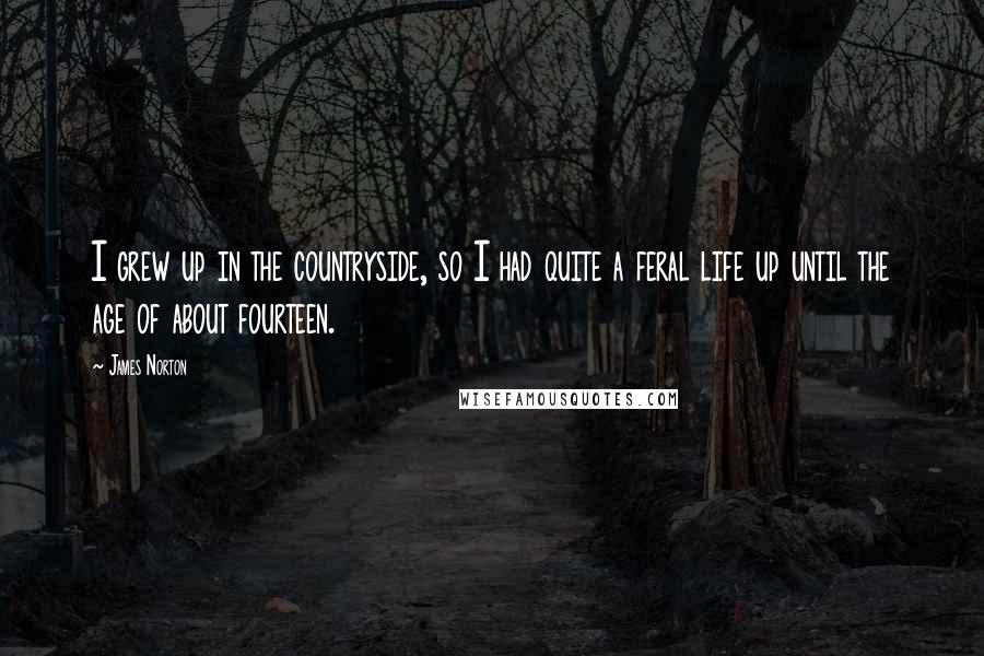 James Norton Quotes: I grew up in the countryside, so I had quite a feral life up until the age of about fourteen.