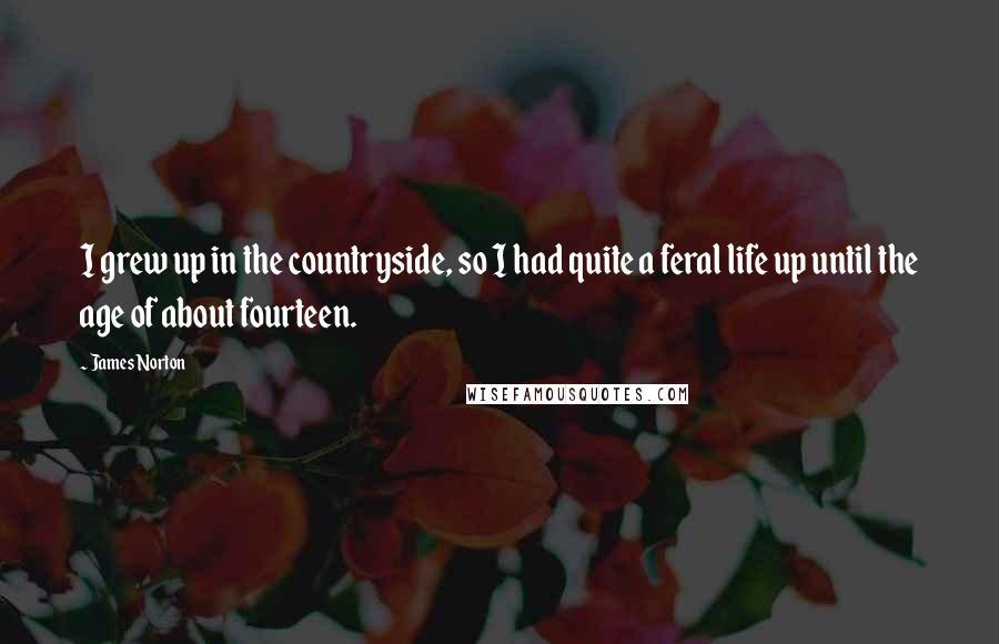 James Norton Quotes: I grew up in the countryside, so I had quite a feral life up until the age of about fourteen.