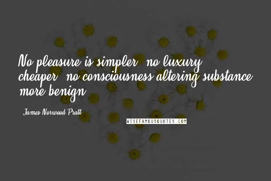 James Norwood Pratt Quotes: No pleasure is simpler, no luxury cheaper, no consciousness-altering substance more benign.