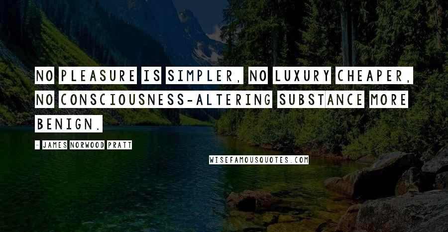 James Norwood Pratt Quotes: No pleasure is simpler, no luxury cheaper, no consciousness-altering substance more benign.