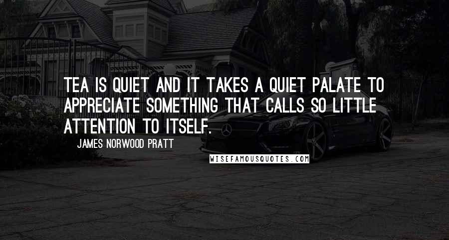 James Norwood Pratt Quotes: Tea is quiet and it takes a quiet palate to appreciate something that calls so little attention to itself.
