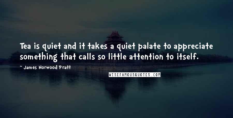 James Norwood Pratt Quotes: Tea is quiet and it takes a quiet palate to appreciate something that calls so little attention to itself.
