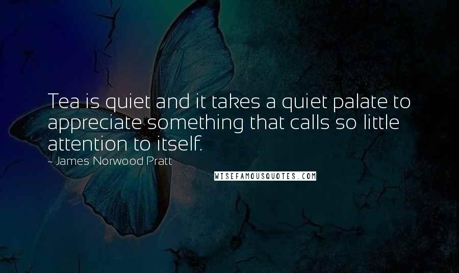 James Norwood Pratt Quotes: Tea is quiet and it takes a quiet palate to appreciate something that calls so little attention to itself.