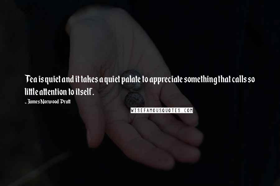 James Norwood Pratt Quotes: Tea is quiet and it takes a quiet palate to appreciate something that calls so little attention to itself.